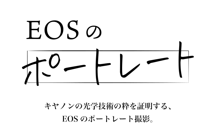 EOSのポートレート キヤノンの光学技術の粋を証明する、EOSのポートレート撮影。