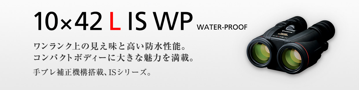 10×42 L IS WP WATER-PROOF ワンランク上の見え味と高い防水性能。コンパクトボディーに大きな魅力を満載。手ブレ補正機構搭載、ISシリーズ。