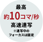最高約10コマ高速連写 ※連射中のフォーカスは固定